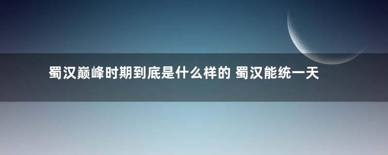 蜀汉巅峰时期到底是什么样的 蜀汉能统一天下吗